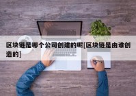 区块链是哪个公司创建的呢[区块链是由谁创造的]