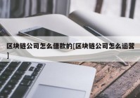 区块链公司怎么借款的[区块链公司怎么运营]