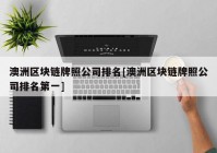 澳洲区块链牌照公司排名[澳洲区块链牌照公司排名第一]