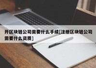 开区块链公司需要什么手续[注册区块链公司需要什么资质]