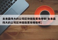 未来最伟大的公司区块链股票有哪些[未来最伟大的公司区块链股票有哪些呢]