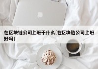 在区块链公司上班干什么[在区块链公司上班好吗]