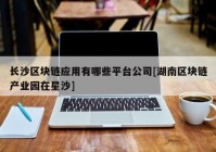 长沙区块链应用有哪些平台公司[湖南区块链产业园在星沙]