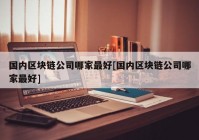 国内区块链公司哪家最好[国内区块链公司哪家最好]