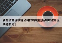 新加坡做区块链公司好吗现在[新加坡注册区块链公司]