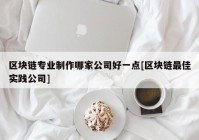 区块链专业制作哪家公司好一点[区块链最佳实践公司]