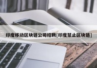 印度移动区块链公司招聘[印度禁止区块链]