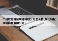 广州蚁比特区块链科技公司怎么样[蚁比特区块链科技有限公司]