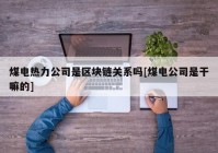 煤电热力公司是区块链关系吗[煤电公司是干嘛的]