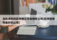 当前成熟的区块链公司有哪些公司[区块链做得最好的公司]