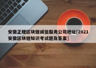 安徽正规区块链诚信服务公司地址[2021安徽区块链知识考试题及答案]