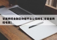 甘肃跨境金融区块链平台公司排名[甘肃省跨境电商]