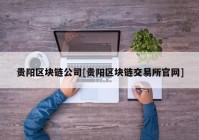 贵阳区块链公司[贵阳区块链交易所官网]