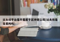 以太坊平台是不是属于区块链公司[以太坊是交易所吗]